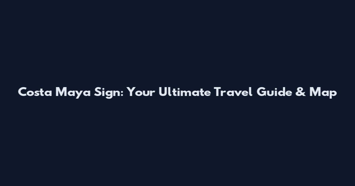 Costa Maya Sign: Your Ultimate Travel Guide & Map