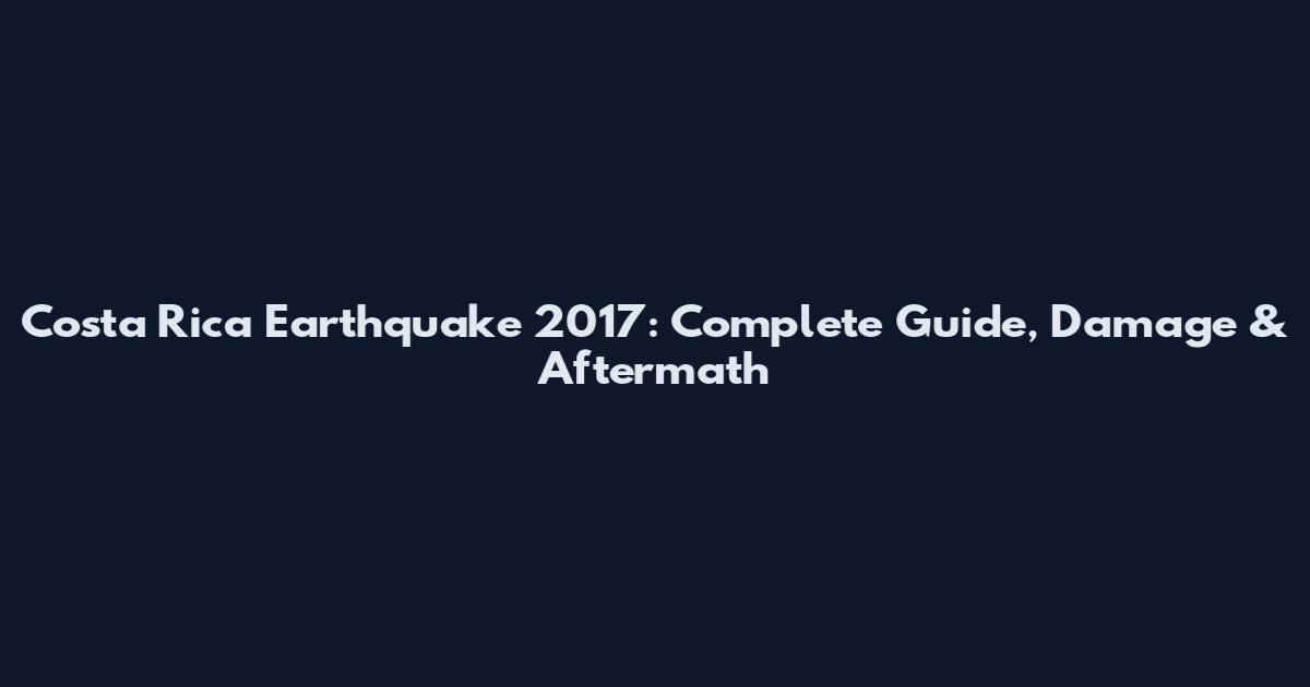 Costa Rica Earthquake 2017: Complete Guide, Damage & Aftermath