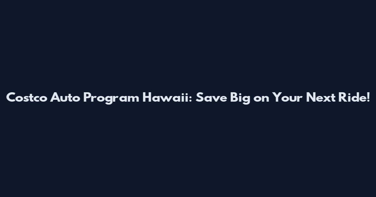Costco Auto Program Hawaii: Save Big on Your Next Ride!