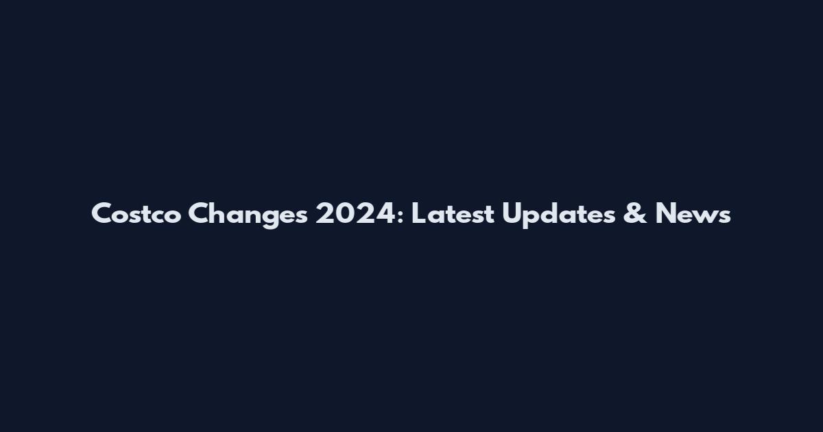 Costco Changes 2024: Latest Updates & News