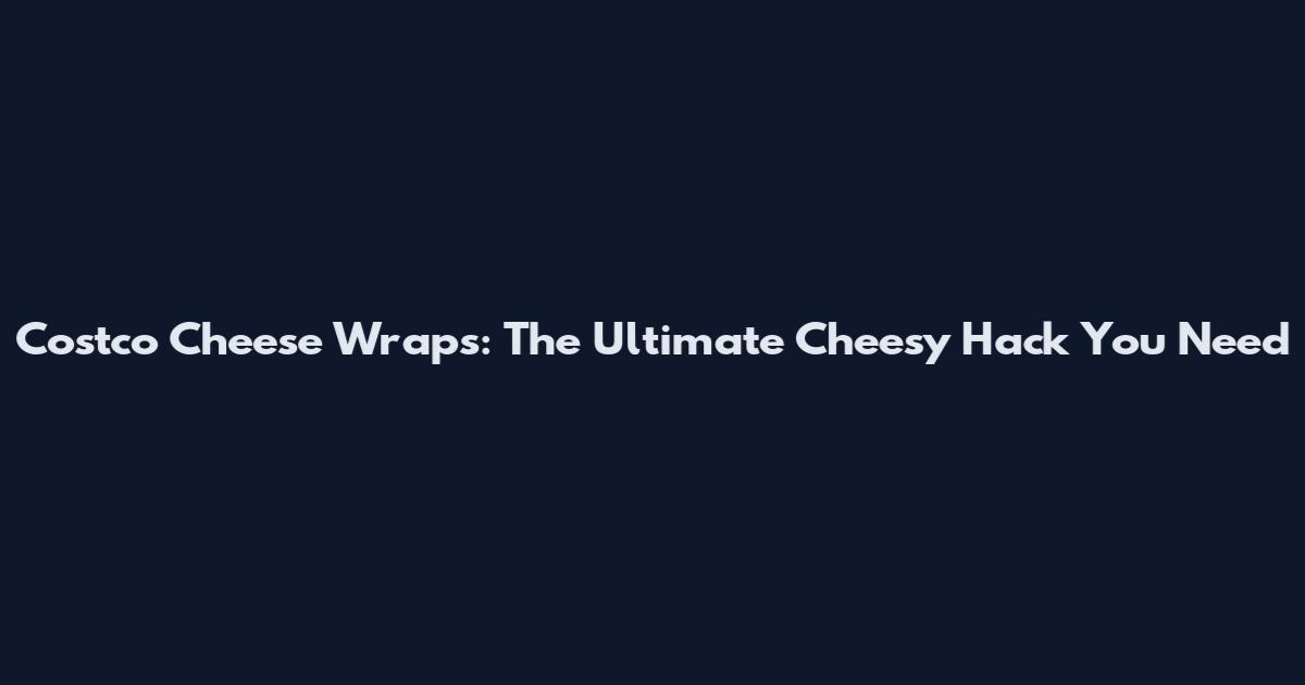 Costco Cheese Wraps: The Ultimate Cheesy Hack You Need