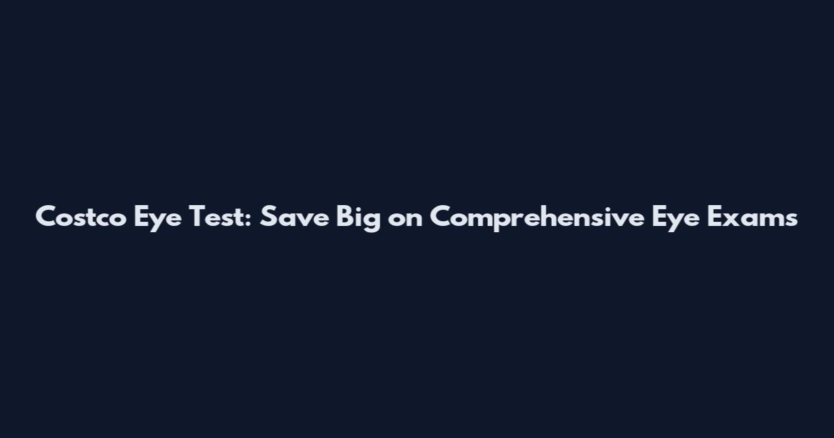 Costco Eye Test: Save Big on Comprehensive Eye Exams