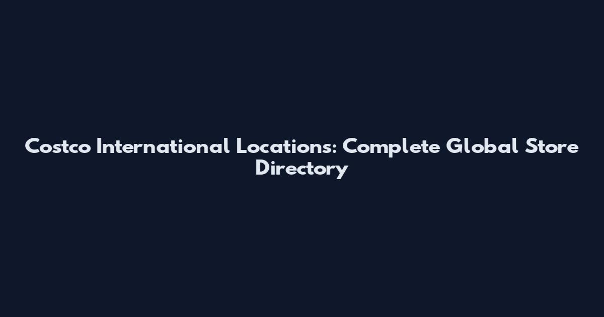 Costco International Locations: Complete Global Store Directory