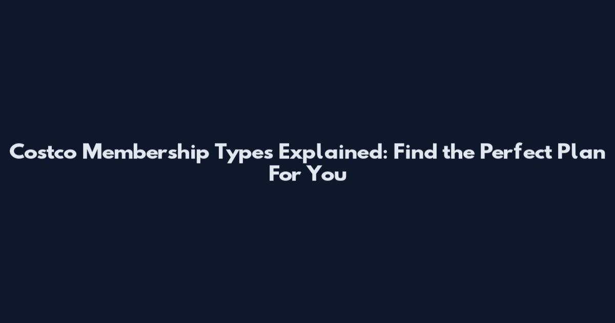 Costco Membership Types Explained: Find the Perfect Plan For You
