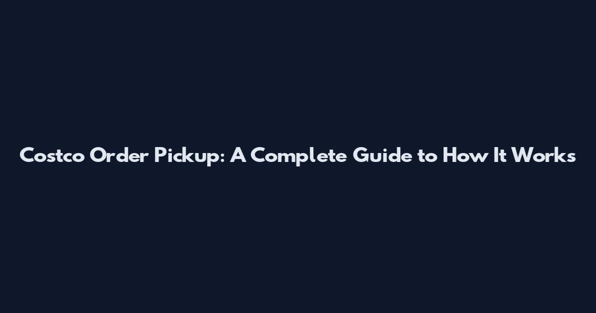 Costco Order Pickup: A Complete Guide to How It Works