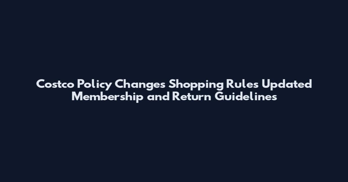 Costco Policy Changes Shopping Rules Updated Membership and Return Guidelines