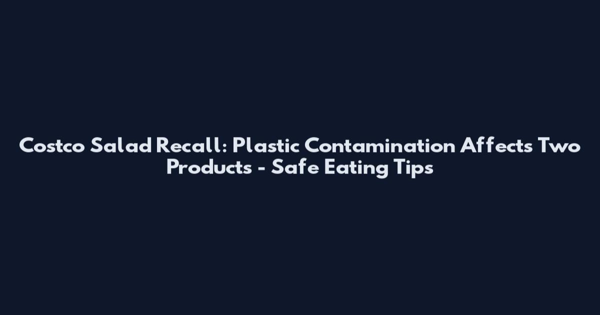 Costco Salad Recall: Plastic Contamination Affects Two Products - Safe Eating Tips