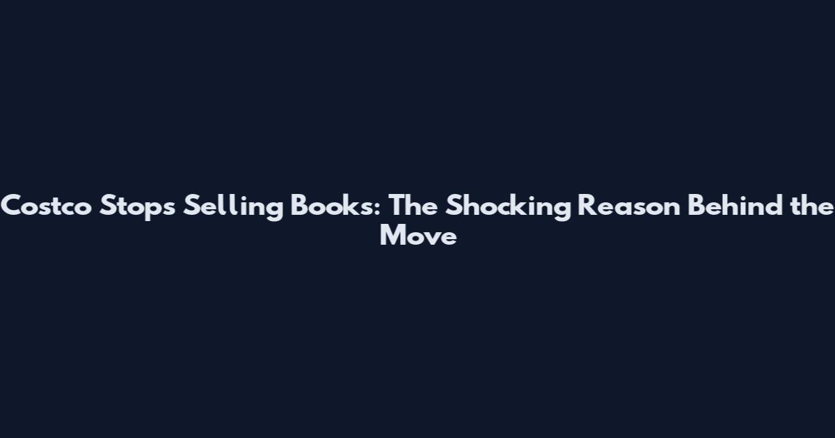 Costco Stops Selling Books: The Shocking Reason Behind the Move
