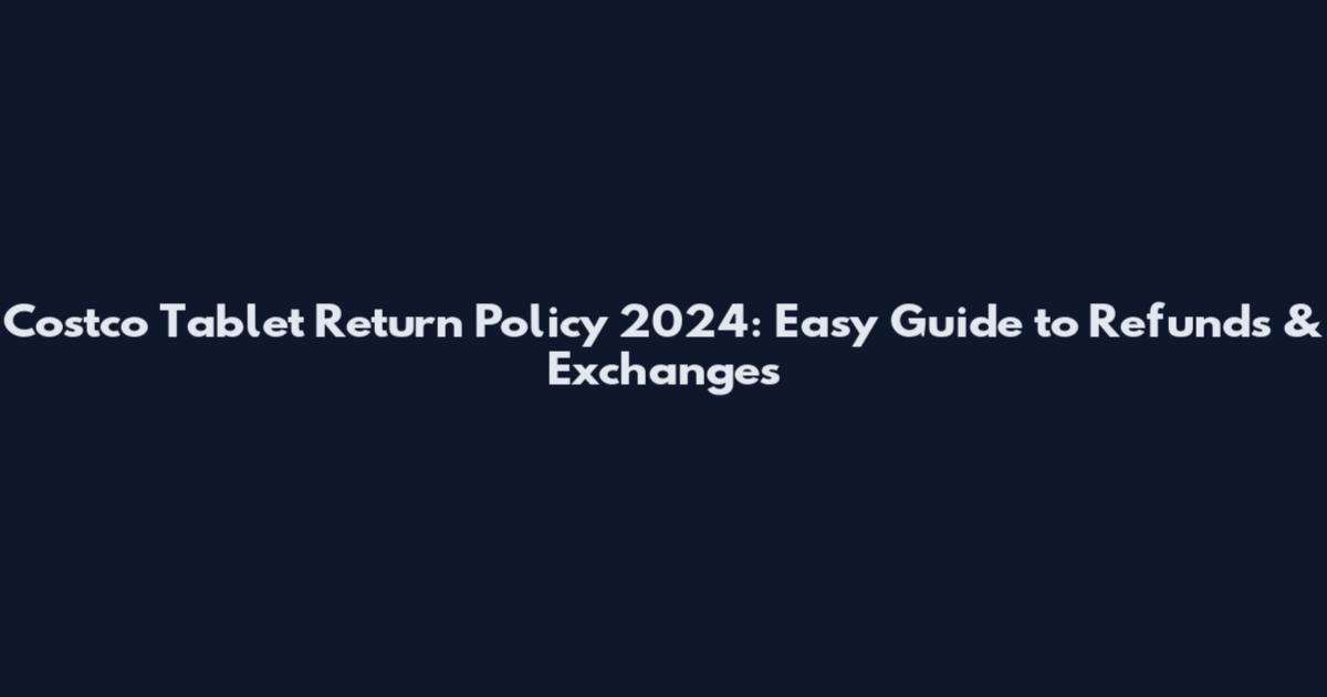 Costco Tablet Return Policy 2024: Easy Guide to Refunds & Exchanges