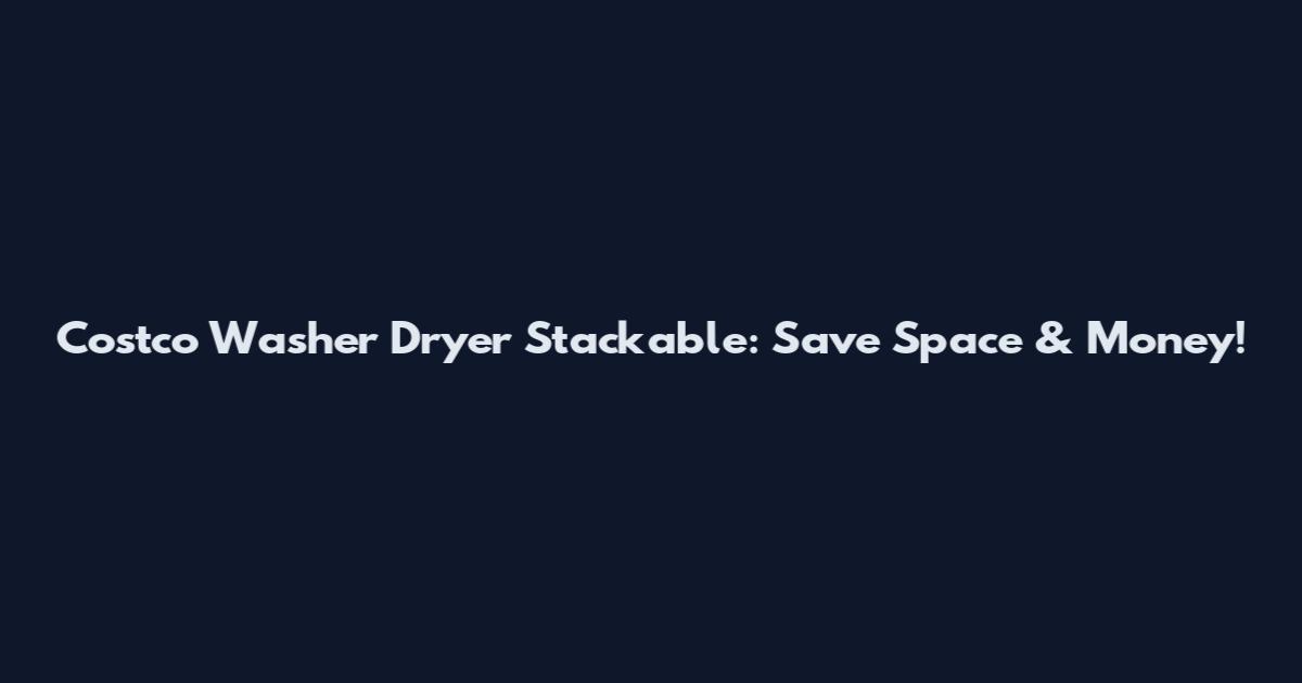 Costco Washer Dryer Stackable: Save Space & Money!
