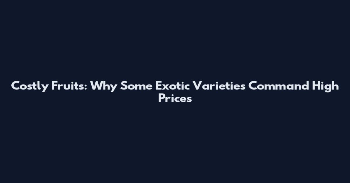 Costly Fruits: Why Some Exotic Varieties Command High Prices