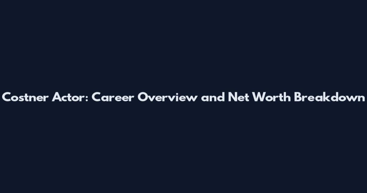 Costner Actor: Career Overview and Net Worth Breakdown