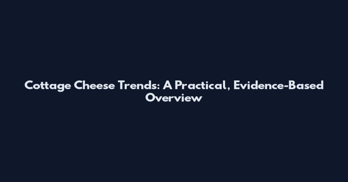 Cottage Cheese Trends: A Practical, Evidence-Based Overview