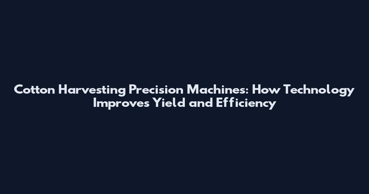 Cotton Harvesting Precision Machines: How Technology Improves Yield and Efficiency