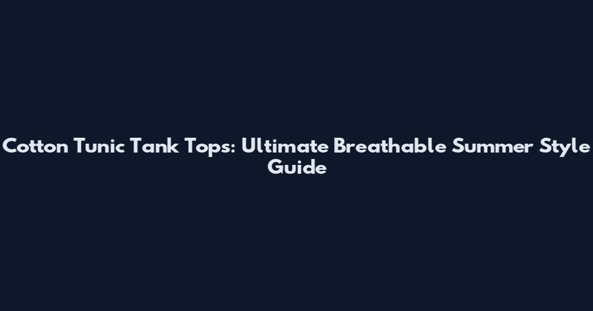 Cotton Tunic Tank Tops: Ultimate Breathable Summer Style Guide