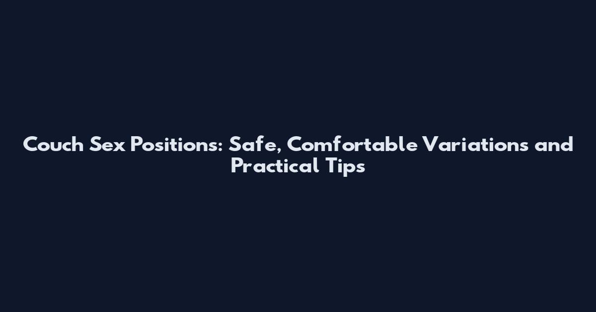 Couch Sex Positions: Safe, Comfortable Variations and Practical Tips