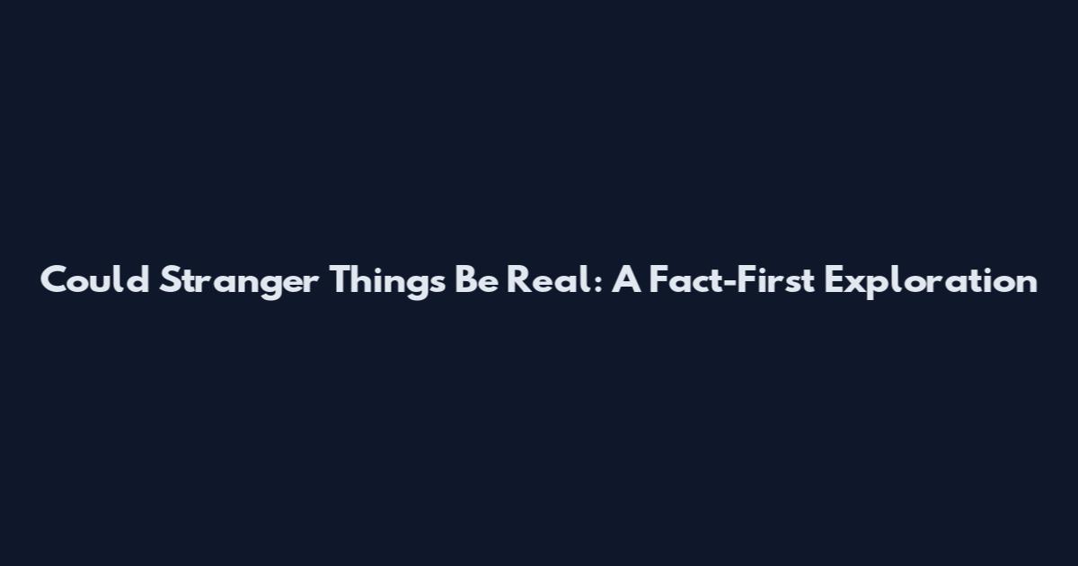 Could Stranger Things Be Real: A Fact-First Exploration