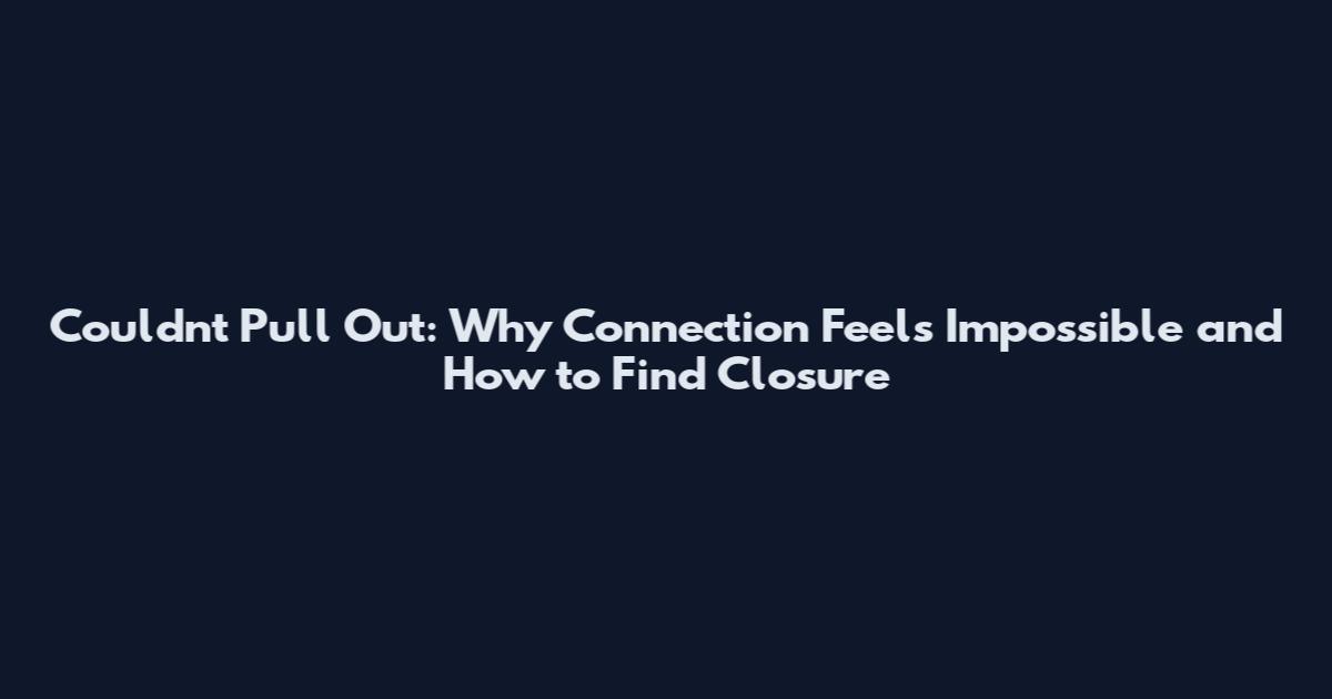 Couldn't Pull Out: Why Connection Feels Impossible and How to Find Closure
