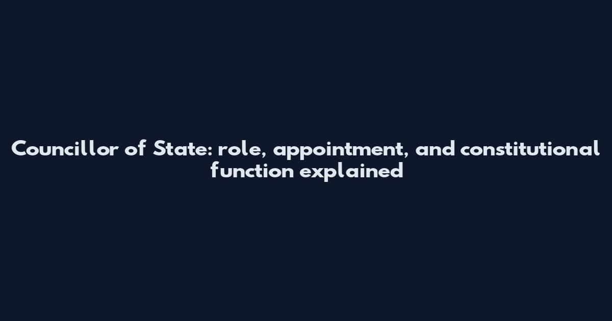 Councillor of State: role, appointment, and constitutional function explained