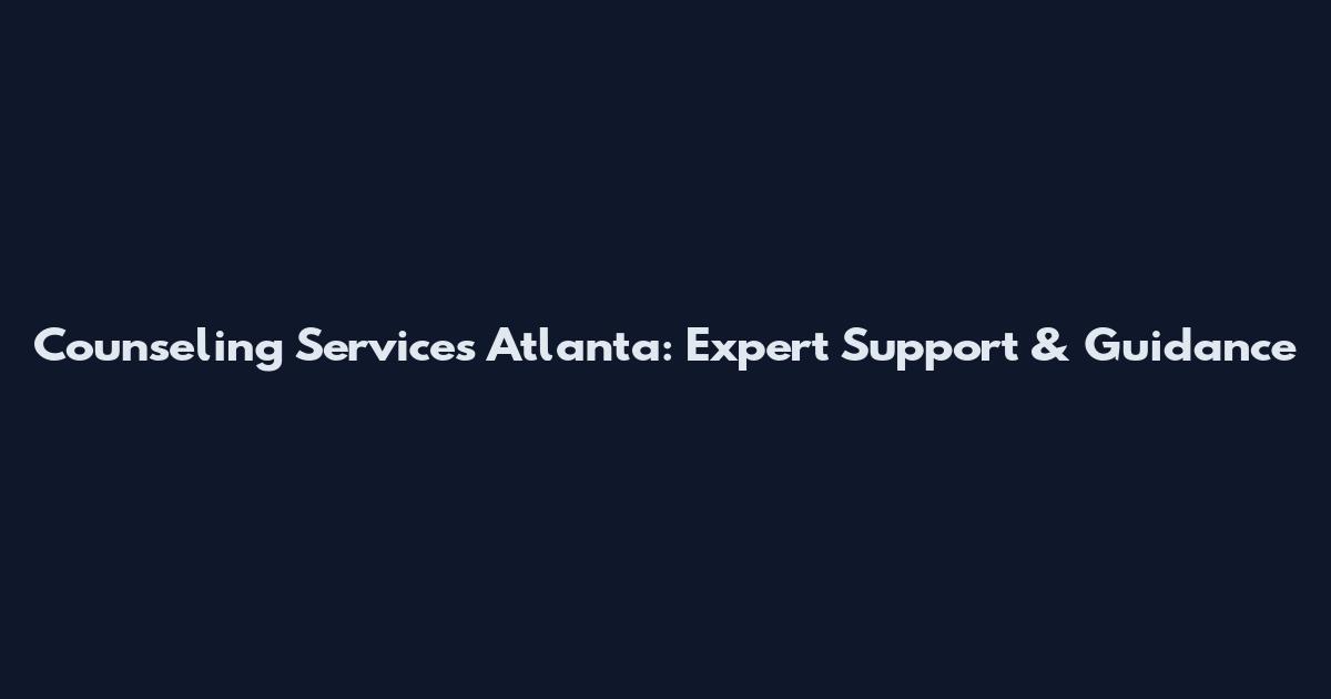 Counseling Services Atlanta: Expert Support & Guidance