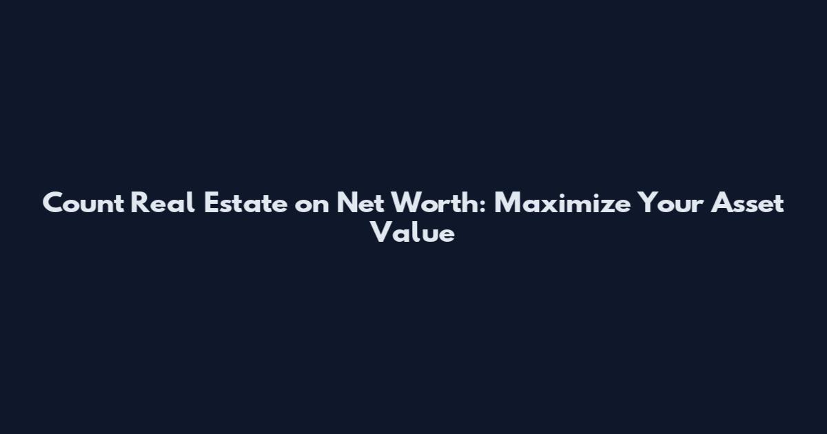 Count Real Estate on Net Worth: Maximize Your Asset Value