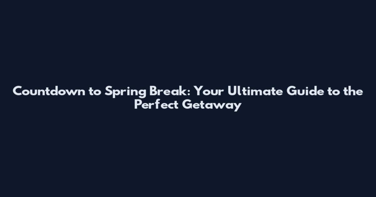 Countdown to Spring Break: Your Ultimate Guide to the Perfect Getaway