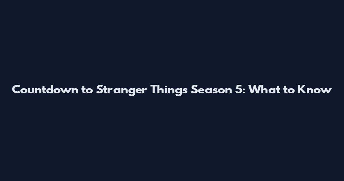 Countdown to Stranger Things Season 5: What to Know
