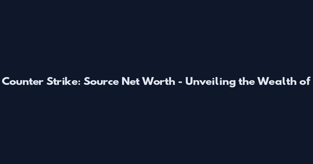 Counter Strike: Source Net Worth - Unveiling the Wealth of