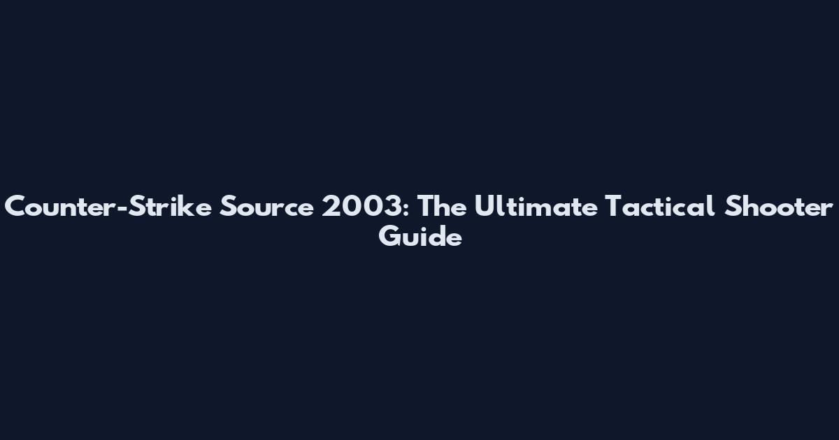Counter-Strike Source 2003: The Ultimate Tactical Shooter Guide