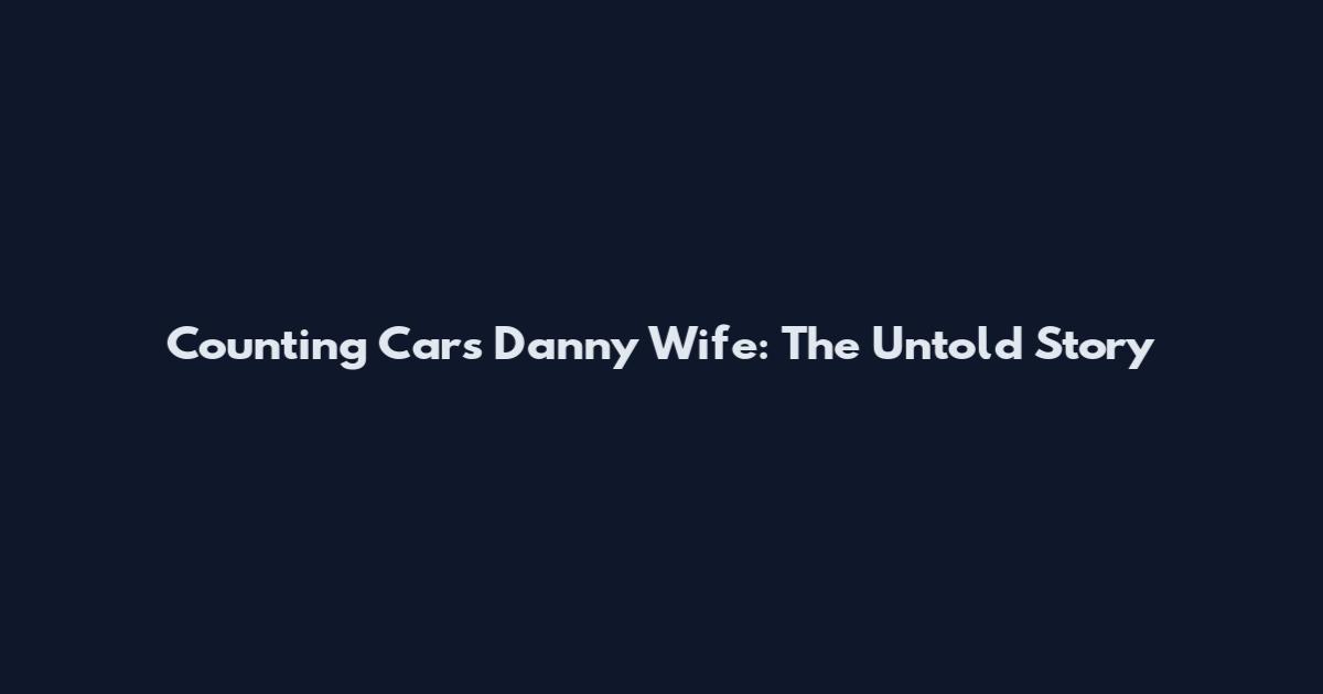 Counting Cars Danny Wife: The Untold Story