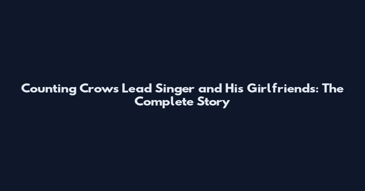 Counting Crows Lead Singer and His Girlfriends: The Complete Story