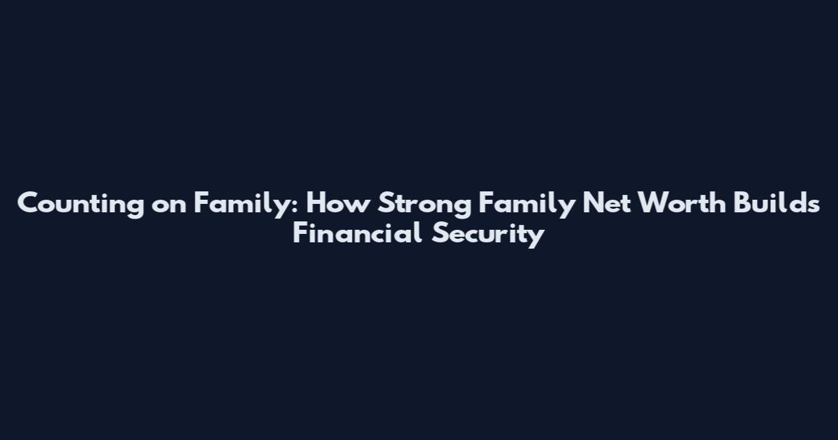 Counting on Family: How Strong Family Net Worth Builds Financial Security
