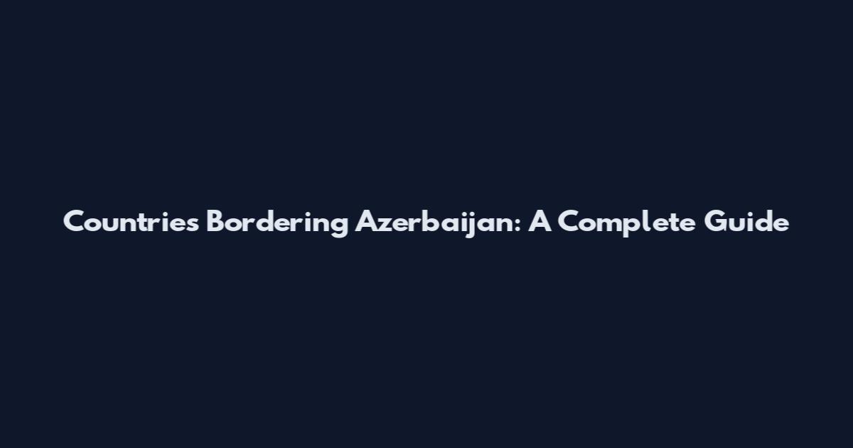 Countries Bordering Azerbaijan: A Complete Guide