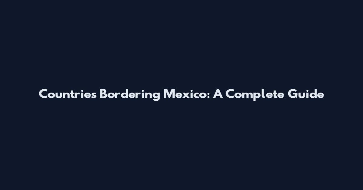 Countries Bordering Mexico: A Complete Guide