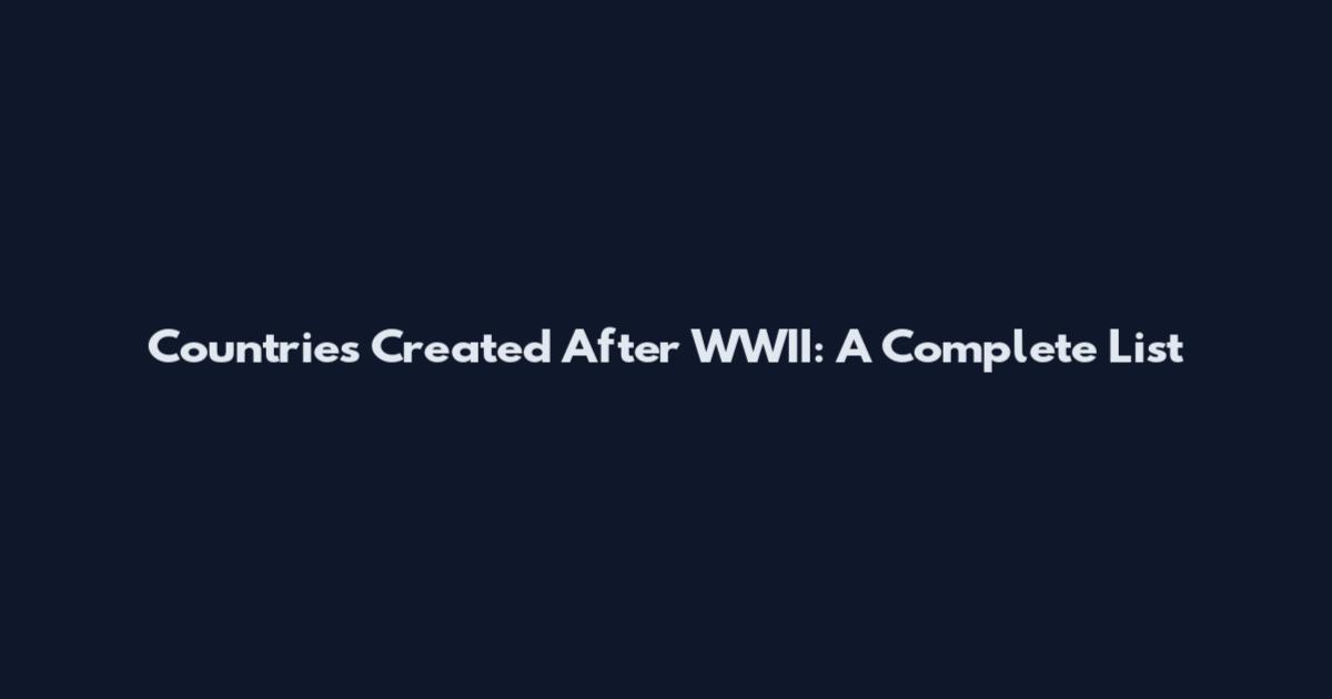 Countries Created After WWII: A Complete List