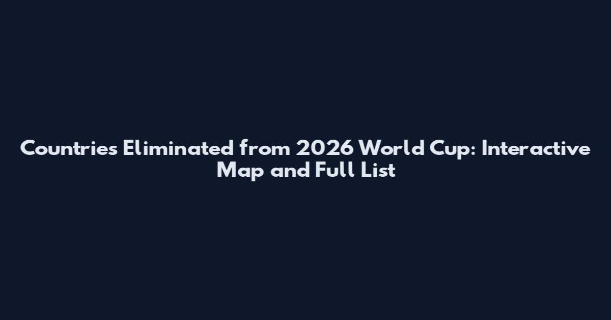 Countries Eliminated from 2026 World Cup: Interactive Map and Full List