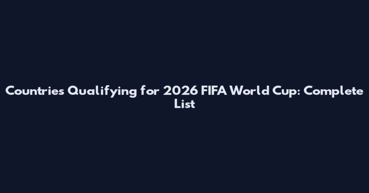Countries Qualifying for 2026 FIFA World Cup: Complete List