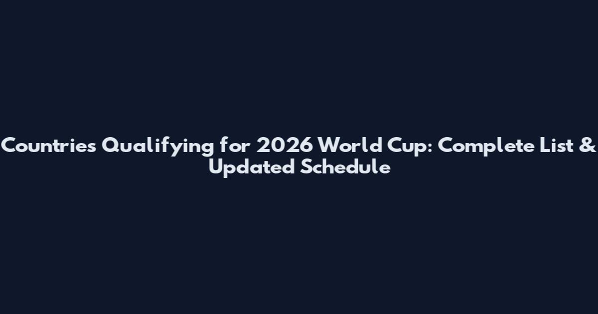 Countries Qualifying for 2026 World Cup: Complete List & Updated Schedule
