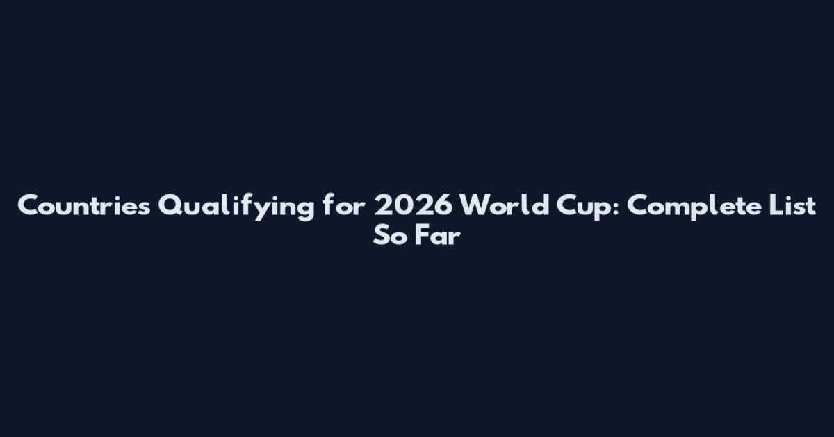 Countries Qualifying for 2026 World Cup: Complete List So Far
