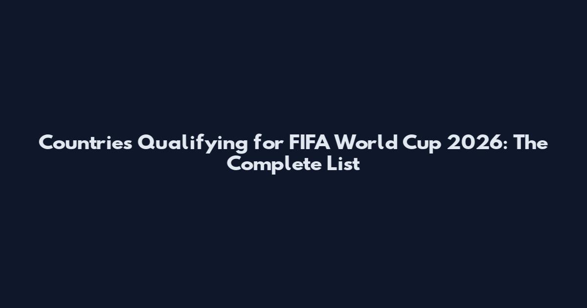Countries Qualifying for FIFA World Cup 2026: The Complete List