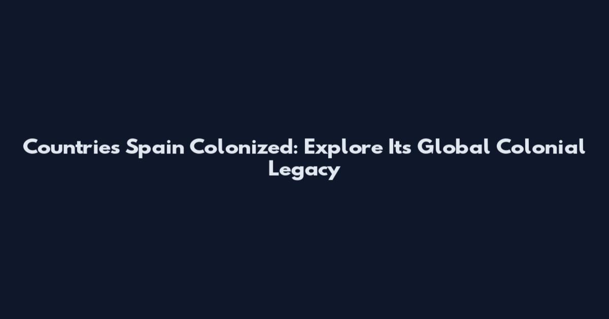 Countries Spain Colonized: Explore Its Global Colonial Legacy