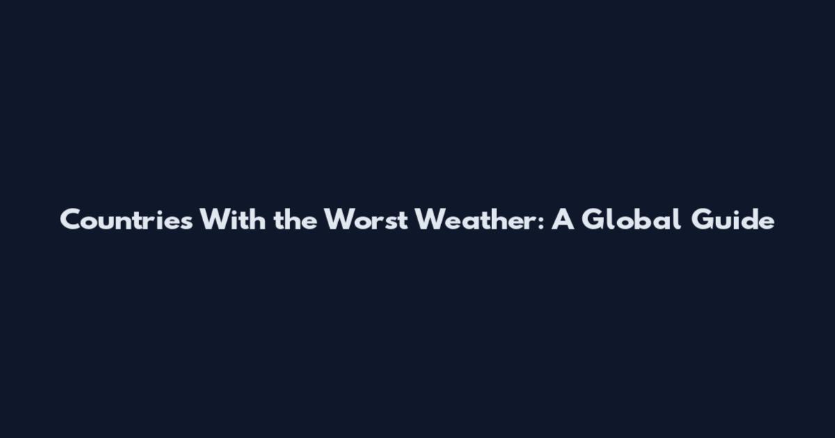 Countries With the Worst Weather: A Global Guide