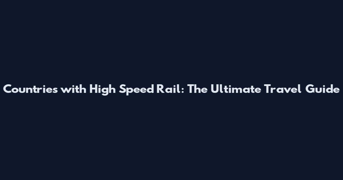 Countries with High Speed Rail: The Ultimate Travel Guide