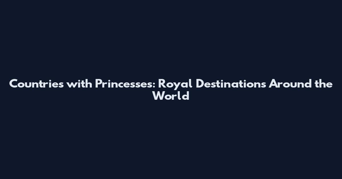 Countries with Princesses: Royal Destinations Around the World
