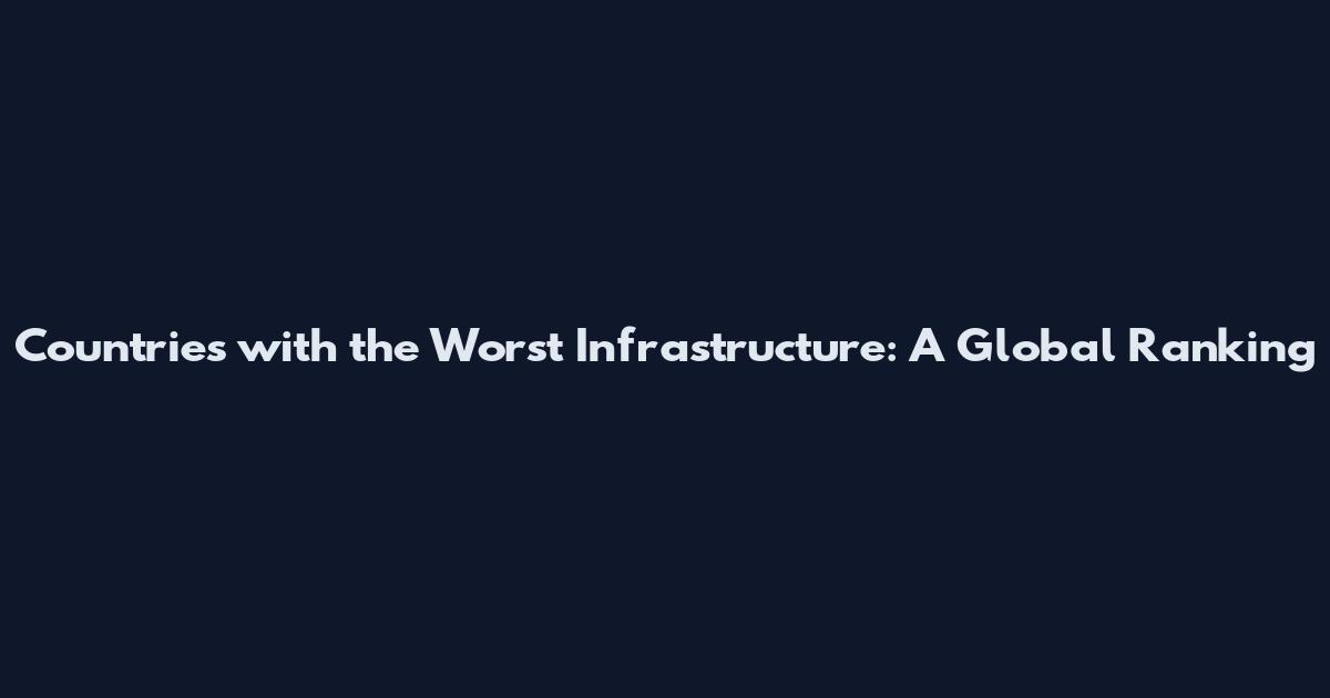 Countries with the Worst Infrastructure: A Global Ranking