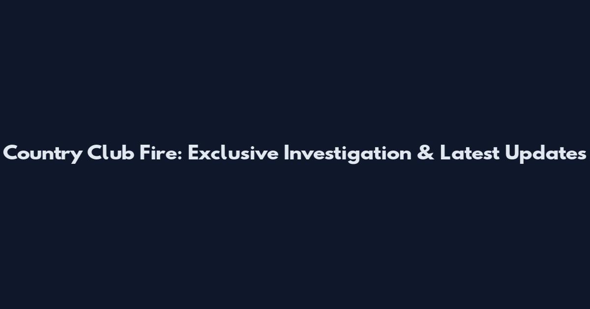 Country Club Fire: Exclusive Investigation & Latest Updates