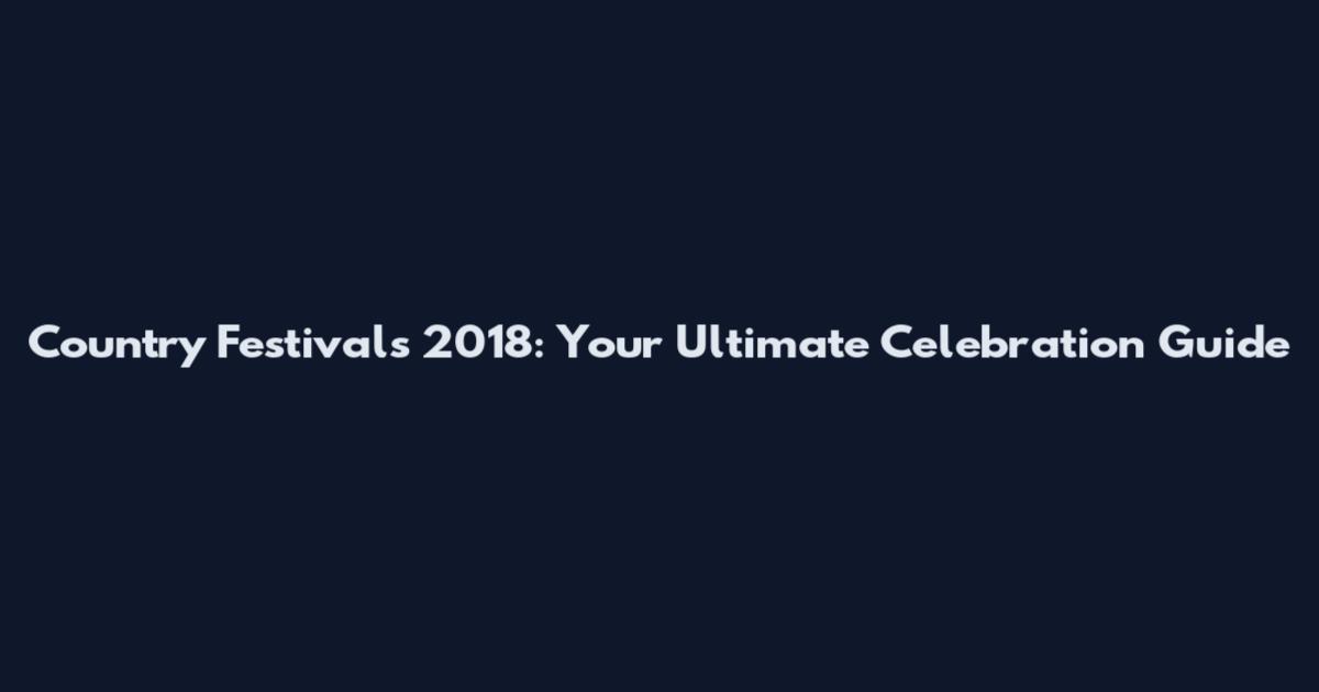 Country Festivals 2018: Your Ultimate Celebration Guide
