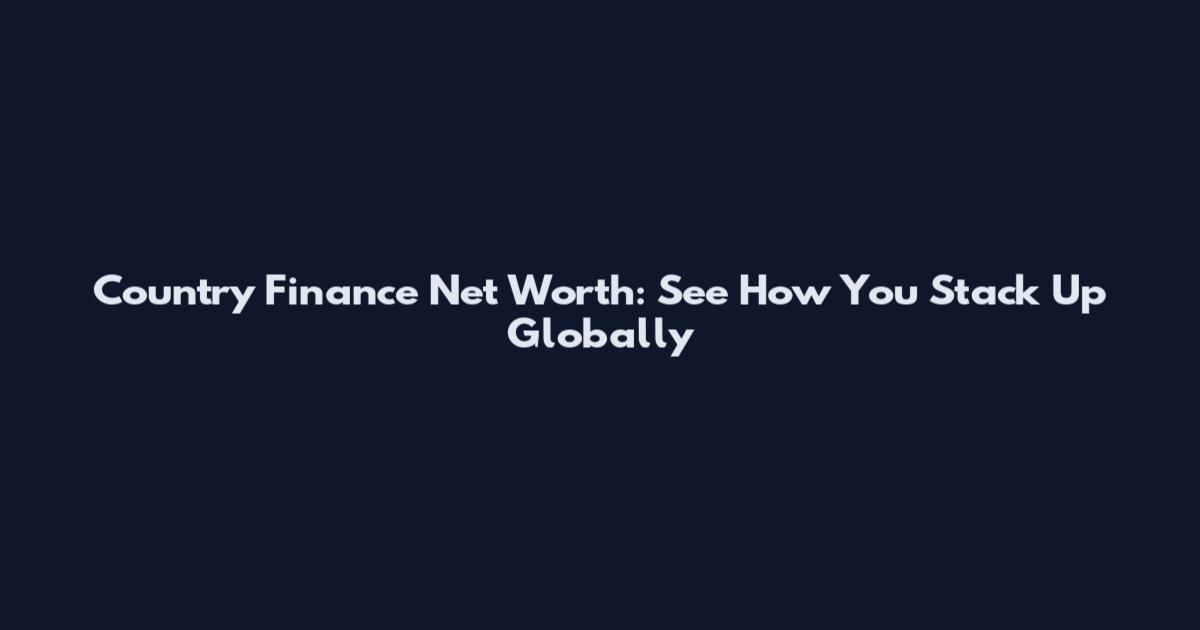 Country Finance Net Worth: See How You Stack Up Globally