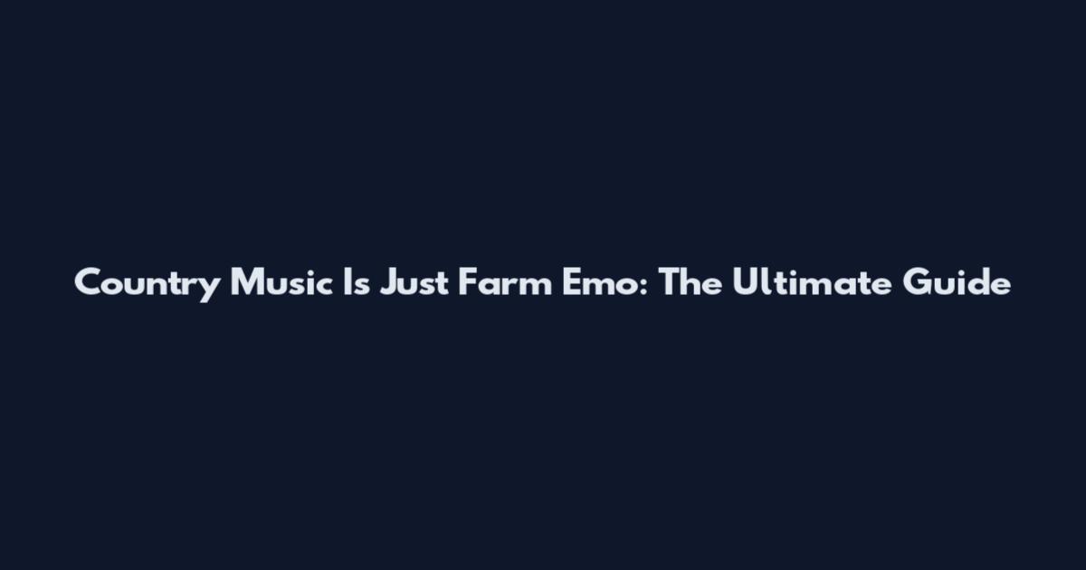 Country Music Is Just Farm Emo: The Ultimate Guide