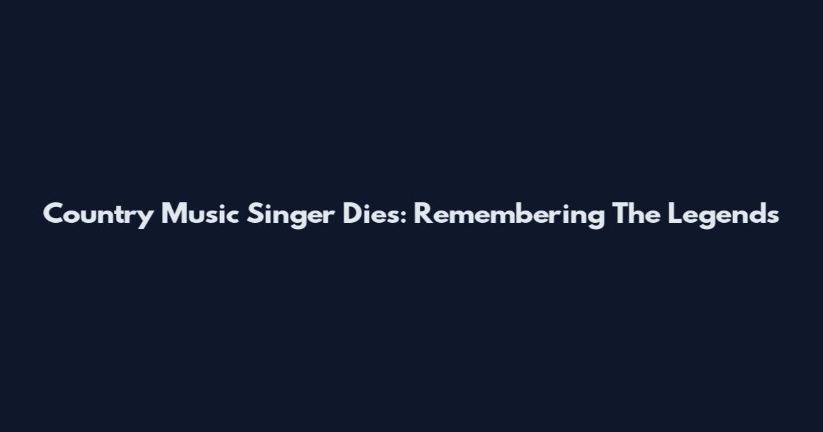 Country Music Singer Dies: Remembering The Legends